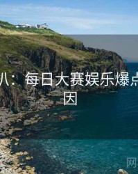 独家深扒：每日大赛娱乐爆点背后原因