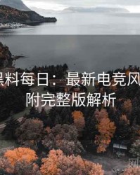 1456. 黑料每日：最新电竞风波盘点，附完整版解析