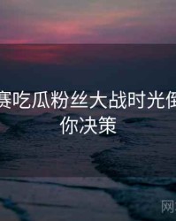 每日大赛吃瓜粉丝大战时光倒流，助你决策