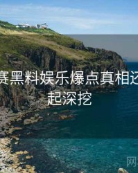 每日大赛黑料娱乐爆点真相还原，一起深挖