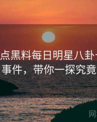 0554. 盘点黑料每日明星八卦十大焦点事件，带你一探究竟