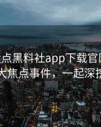 1357. 盘点黑料社app下载官网影视揭秘十大焦点事件，一起深挖真相
