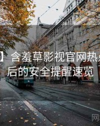 【追踪】含羞草影视官网热点合集背后的安全提醒速览