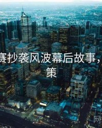 每日大赛抄袭风波幕后故事，助你决策