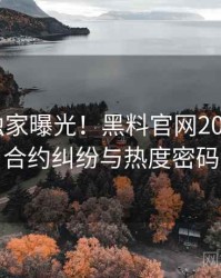 1099. 独家曝光！黑料官网2022年1月合约纠纷与热度密码