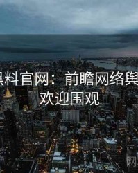 0531. 黑料官网：前瞻网络舆情盘点，欢迎围观