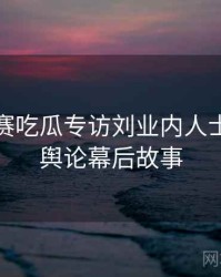 每日大赛吃瓜专访刘业内人士：网络舆论幕后故事