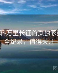 0371. 黑料万里长征首页独家数据泄露全纪录，值得关注