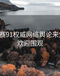 每日大赛91权威网络舆论来龙去脉，欢迎围观