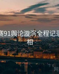 每日大赛91舆论漩涡全程记录幕后真相