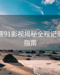 每日大赛91影视揭秘全程记录，必看指南