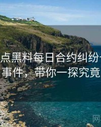 1455. 盘点黑料每日合约纠纷十大焦点事件，带你一探究竟