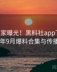 0757. 独家曝光！黑料社app下载官网2025年9月爆料合集与传播路径