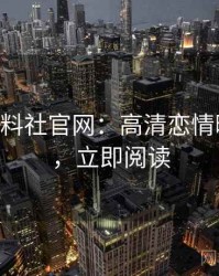 1417. 黑料社官网：高清恋情曝光盘点，立即阅读
