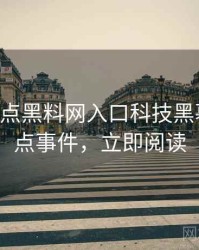 0963. 盘点黑料网入口科技黑幕十大焦点事件，立即阅读