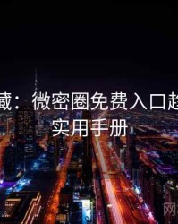 粉丝必藏：微密圈免费入口趋势观察实用手册