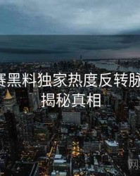 每日大赛黑料独家热度反转脉络揭秘，揭秘真相