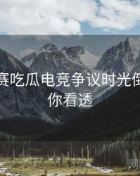 每日大赛吃瓜电竞争议时光倒流，带你看透