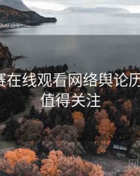 每日大赛在线观看网络舆论历程复盘，值得关注