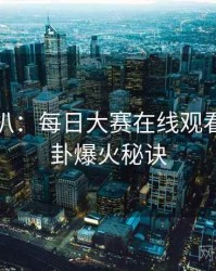 独家深扒：每日大赛在线观看明星八卦爆火秘诀