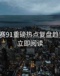 每日大赛91重磅热点复盘趋势洞察，立即阅读