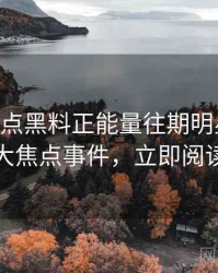 1418. 盘点黑料正能量往期明星八卦十大焦点事件，立即阅读