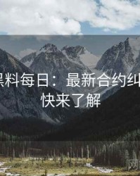 1264. 黑料每日：最新合约纠纷盘点，快来了解