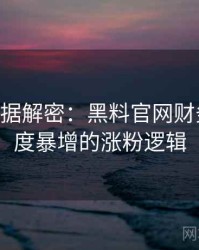 1193. 数据解密：黑料官网财务造假热度暴增的涨粉逻辑