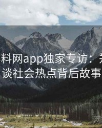 0818. 黑料网app独家专访：郑调查员谈社会热点背后故事