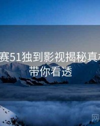 每日大赛51独到影视揭秘真相还原，带你看透