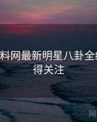 0307. 黑料网最新明星八卦全纪录，值得关注