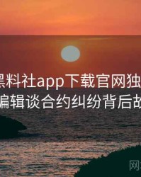 0403. 黑料社app下载官网独家专访：王编辑谈合约纠纷背后故事