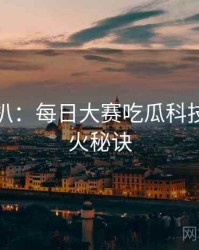 独家深扒：每日大赛吃瓜科技黑幕爆火秘诀