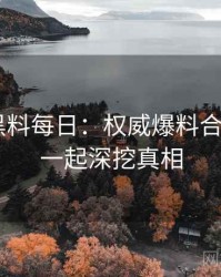 0879. 黑料每日：权威爆料合集盘点，一起深挖真相