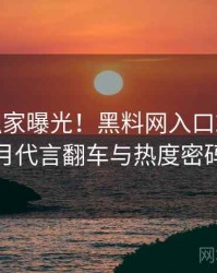 0976. 独家曝光！黑料网入口2023年1月代言翻车与热度密码