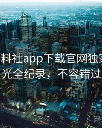 0595. 黑料社app下载官网独家恋情曝光全纪录，不容错过