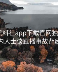 0771. 黑料社app下载官网独家专访：刘业内人士谈直播事故背后故事