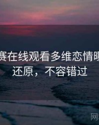每日大赛在线观看多维恋情曝光真相还原，不容错过