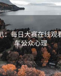 独家深扒：每日大赛在线观看代言翻车公众心理
