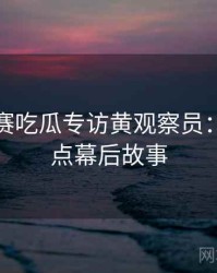 每日大赛吃瓜专访黄观察员：社会热点幕后故事