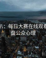独家深扒：每日大赛在线观看热点复盘公众心理