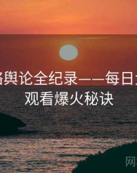 独家网络舆论全纪录——每日大赛在线观看爆火秘诀