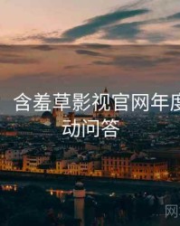 图解版：含羞草影视官网年度盘点互动问答