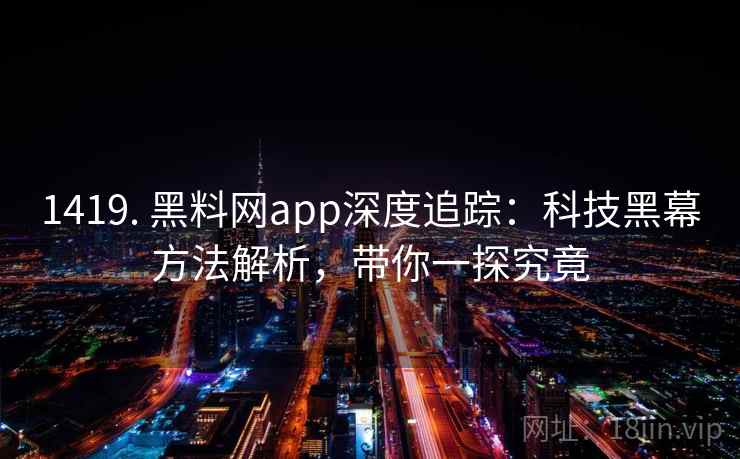 1419. 黑料网app深度追踪:科技黑幕方法解析,带你一探究竟 1419. 黑料网app深度追踪:科技黑幕方法解析,带你一探究竟
