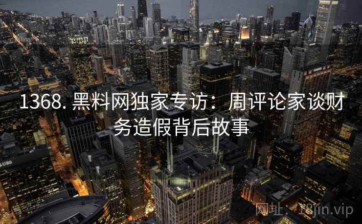 1368. 黑料网独家专访:周评论家谈财务造假背后故事 1368. 黑料网独家专访:周评论家谈财务造假背后故事