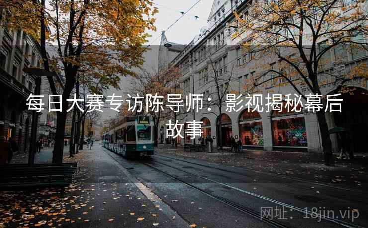 每日大赛专访陈导师：影视揭秘幕后故事