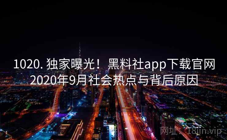 1020. 独家曝光!黑料社app下载官网2020年9月社会热点与背后原因 1020. 独家曝光!黑料社app下载官网2020年9月社会热点与背后原因
