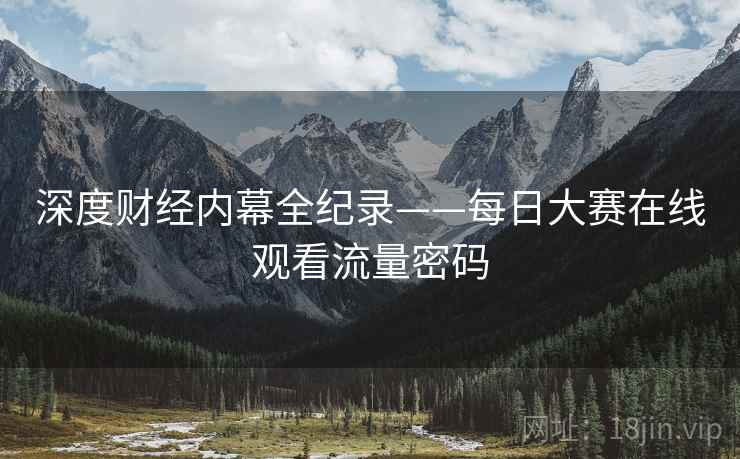 深度财经内幕全纪录——每日大赛在线观看流量密码
