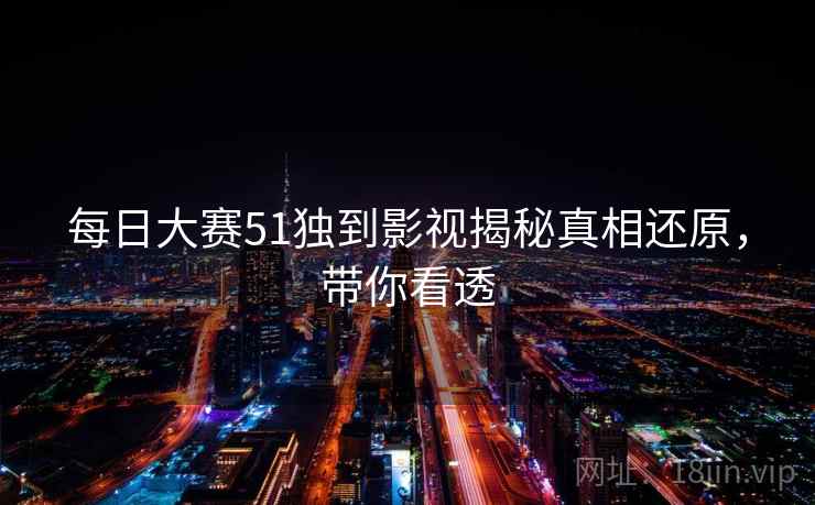 每日大赛51独到影视揭秘真相还原，带你看透