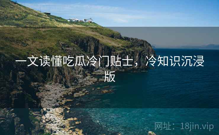 一文读懂吃瓜冷门贴士,冷知识沉浸版 一文读懂吃瓜冷门贴士,冷知识沉浸版